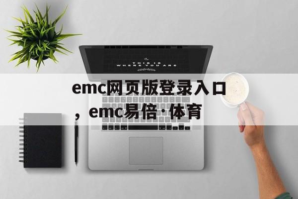 emc网页版登录入口，emc易倍·体育